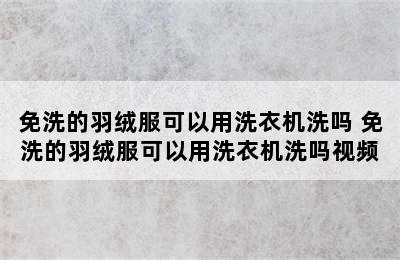 免洗的羽绒服可以用洗衣机洗吗 免洗的羽绒服可以用洗衣机洗吗视频